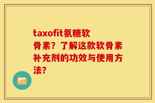 taxofit氨糖软骨素？了解这款软骨素补充剂的功效与使用方法？