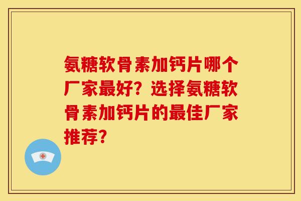氨糖软骨素加钙片哪个厂家最好？选择氨糖软骨素加钙片的最佳厂家推荐？