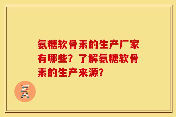 氨糖软骨素的生产厂家有哪些？了解氨糖软骨素的生产来源？