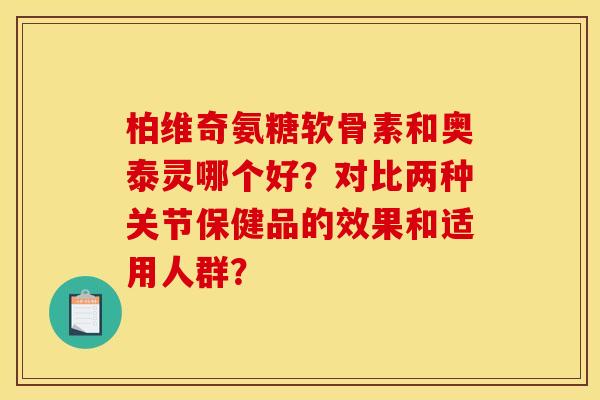 柏维奇氨糖软骨素和奥泰灵哪个好？对比两种关节保健品的效果和适用人群？