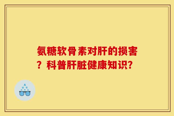 氨糖软骨素对肝的损害？科普肝脏健康知识？