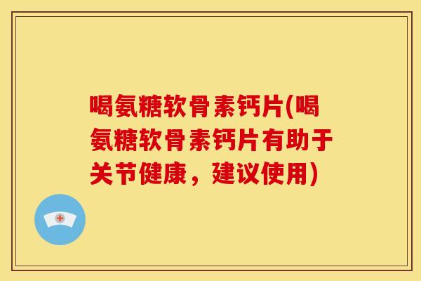 喝氨糖软骨素钙片(喝氨糖软骨素钙片有助于关节健康，建议使用)