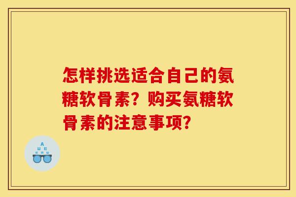 怎样挑选适合自己的氨糖软骨素？购买氨糖软骨素的注意事项？