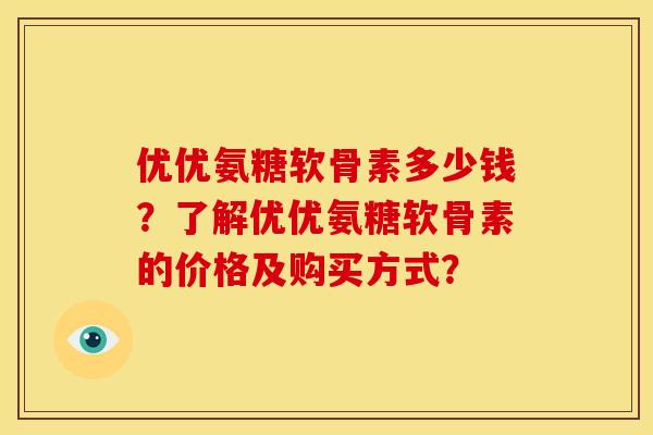 优优氨糖软骨素多少钱？了解优优氨糖软骨素的价格及购买方式？
