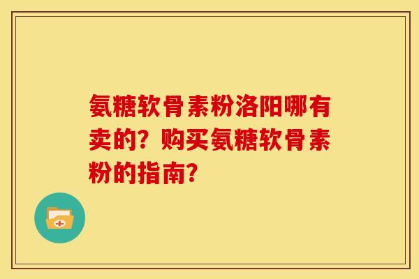 氨糖软骨素粉洛阳哪有卖的？购买氨糖软骨素粉的指南？