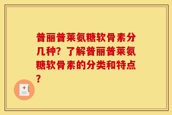 普丽普莱氨糖软骨素分几种？了解普丽普莱氨糖软骨素的分类和特点？