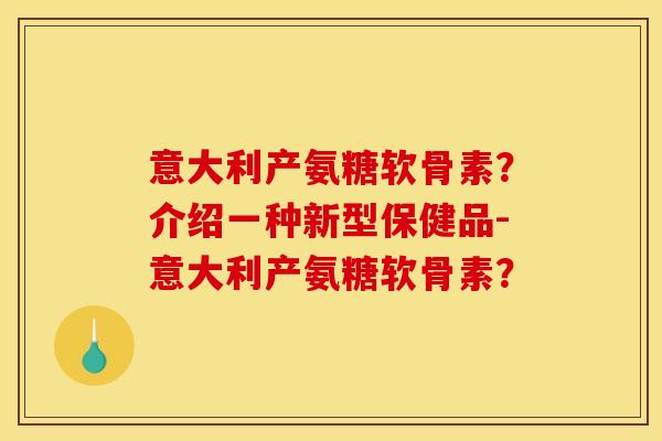 意大利产氨糖软骨素？介绍一种新型保健品-意大利产氨糖软骨素？