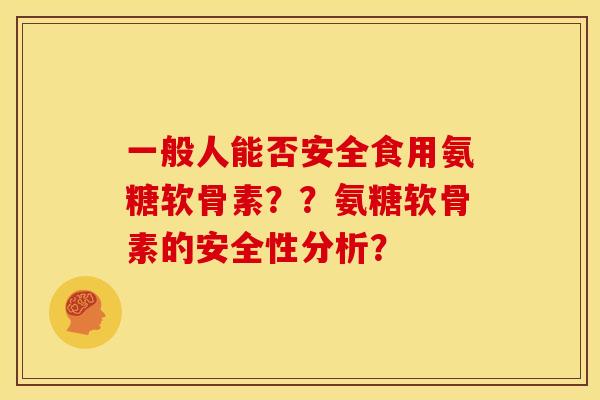 一般人能否安全食用氨糖软骨素？？氨糖软骨素的安全性分析？