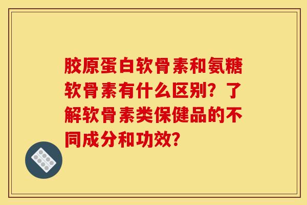 胶原蛋白软骨素和氨糖软骨素有什么区别？了解软骨素类保健品的不同成分和功效？
