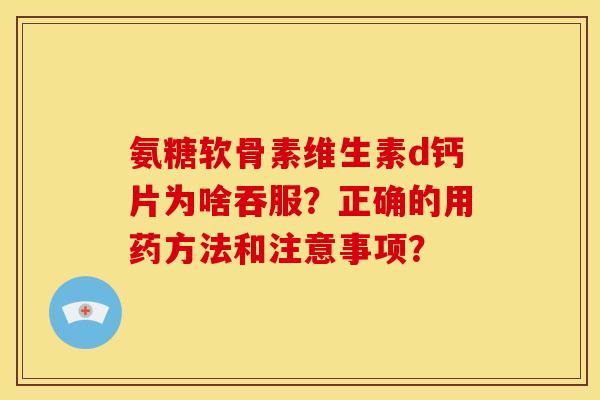 氨糖软骨素维生素d钙片为啥吞服？正确的用药方法和注意事项？