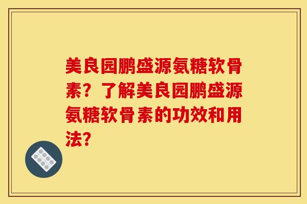 美良园鹏盛源氨糖软骨素？了解美良园鹏盛源氨糖软骨素的功效和用法？