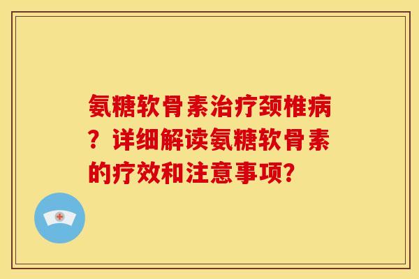 氨糖软骨素治疗颈椎病？详细解读氨糖软骨素的疗效和注意事项？