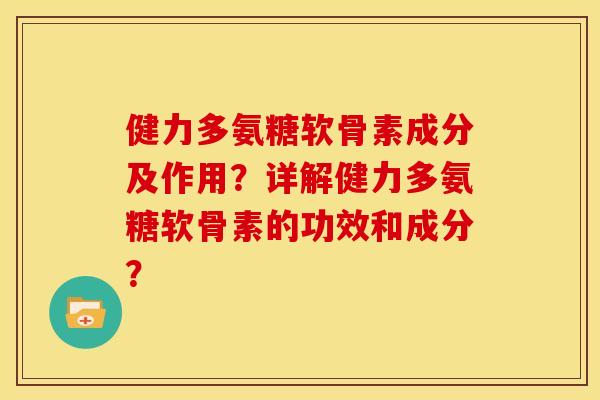 健力多氨糖软骨素成分及作用？详解健力多氨糖软骨素的功效和成分？