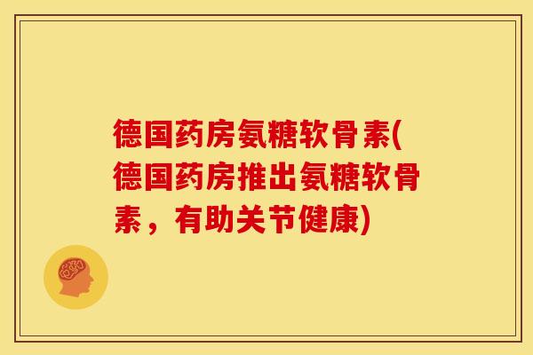 德国药房氨糖软骨素(德国药房推出氨糖软骨素，有助关节健康)
