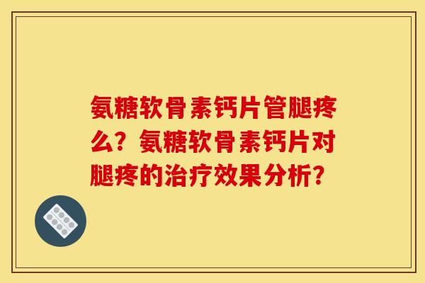 氨糖软骨素钙片管腿疼么？氨糖软骨素钙片对腿疼的治疗效果分析？