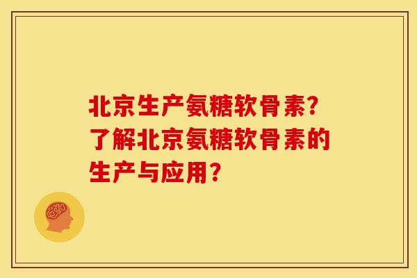 北京生产氨糖软骨素？了解北京氨糖软骨素的生产与应用？