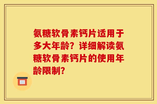 氨糖软骨素钙片适用于多大年龄？详细解读氨糖软骨素钙片的使用年龄限制？