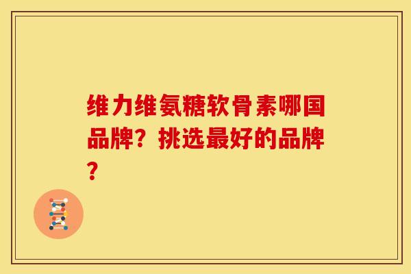 维力维氨糖软骨素哪国品牌？挑选最好的品牌？
