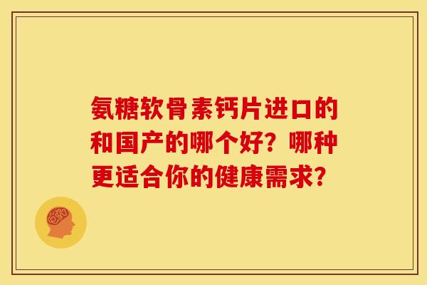 氨糖软骨素钙片进口的和国产的哪个好？哪种更适合你的健康需求？