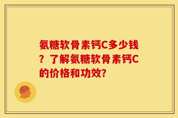 氨糖软骨素钙C多少钱？了解氨糖软骨素钙C的价格和功效？