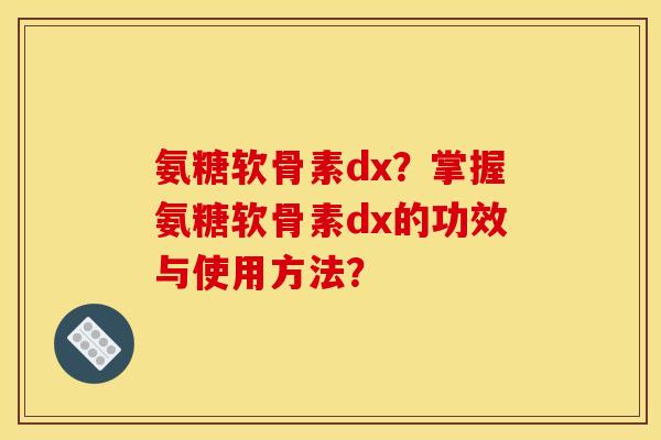 氨糖软骨素dx？掌握氨糖软骨素dx的功效与使用方法？