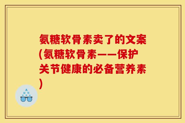 氨糖软骨素卖了的文案(氨糖软骨素——保护关节健康的必备营养素)