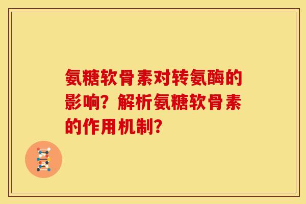 氨糖软骨素对转氨酶的影响？解析氨糖软骨素的作用机制？