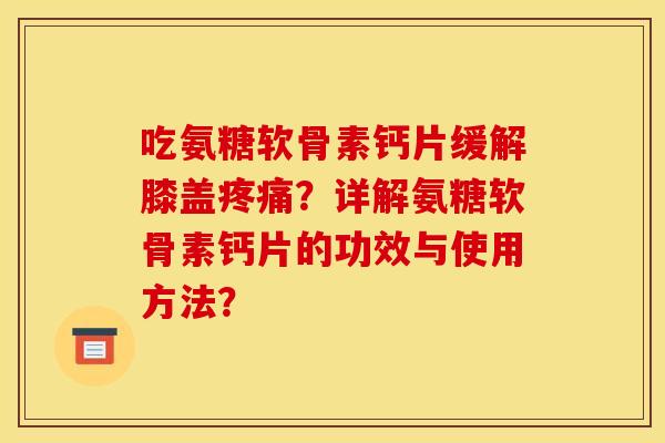 吃氨糖软骨素钙片缓解膝盖疼痛？详解氨糖软骨素钙片的功效与使用方法？