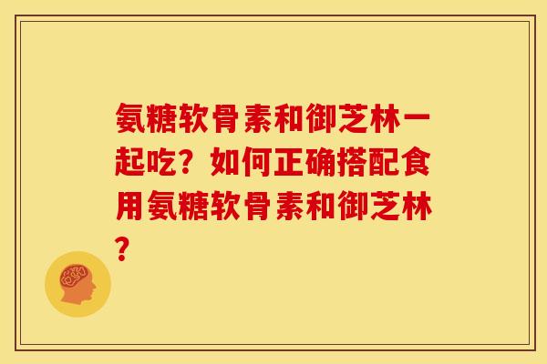 氨糖软骨素和御芝林一起吃？如何正确搭配食用氨糖软骨素和御芝林？