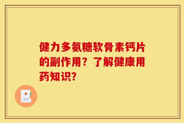 健力多氨糖软骨素钙片的副作用？了解健康用药知识？