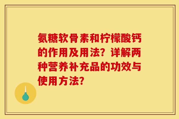 氨糖软骨素和柠檬酸钙的作用及用法？详解两种营养补充品的功效与使用方法？