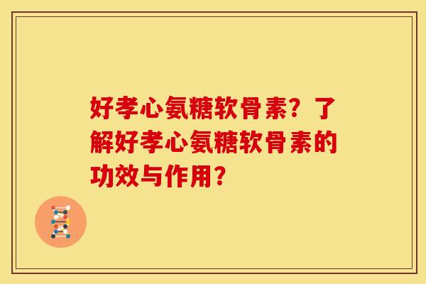 好孝心氨糖软骨素？了解好孝心氨糖软骨素的功效与作用？