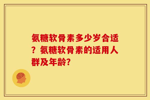 氨糖软骨素多少岁合适？氨糖软骨素的适用人群及年龄？