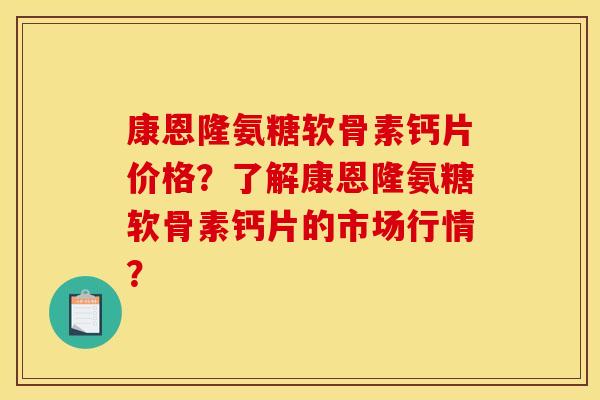 康恩隆氨糖软骨素钙片价格？了解康恩隆氨糖软骨素钙片的市场行情？