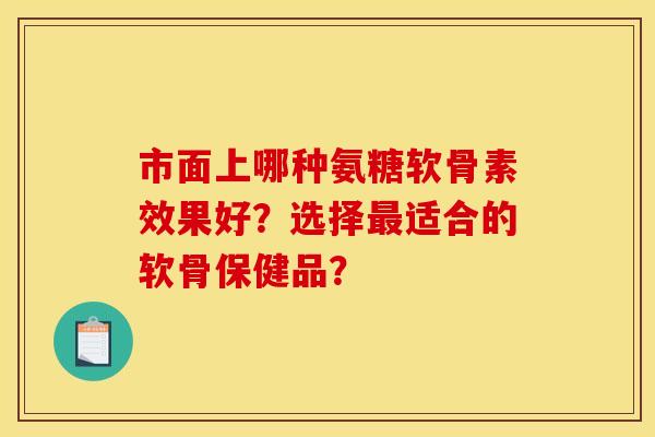 市面上哪种氨糖软骨素效果好？选择最适合的软骨保健品？