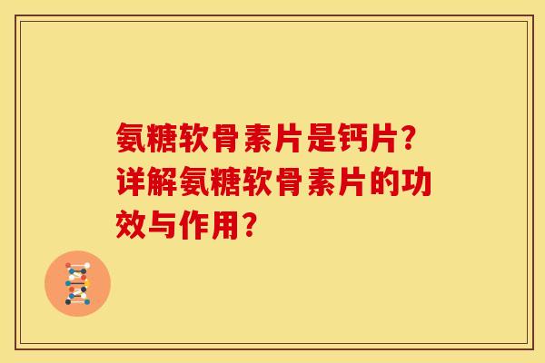 氨糖软骨素片是钙片？详解氨糖软骨素片的功效与作用？