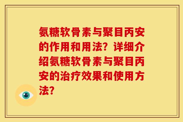 氨糖软骨素与聚目丙安的作用和用法？详细介绍氨糖软骨素与聚目丙安的治疗效果和使用方法？