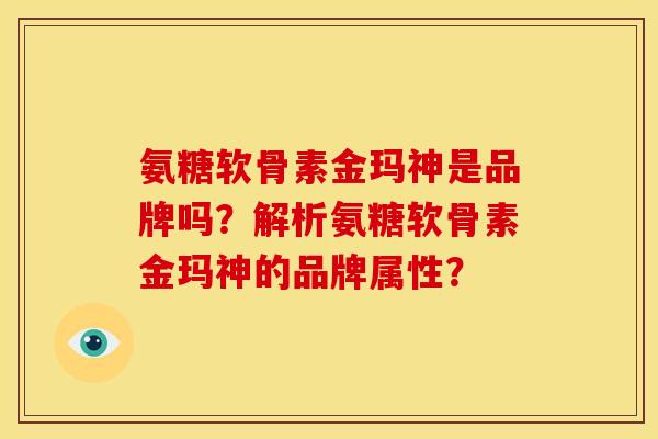 氨糖软骨素金玛神是品牌吗？解析氨糖软骨素金玛神的品牌属性？