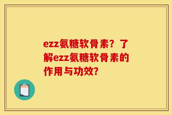 ezz氨糖软骨素？了解ezz氨糖软骨素的作用与功效？