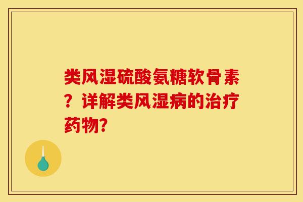 类风湿硫酸氨糖软骨素？详解类风湿病的治疗药物？