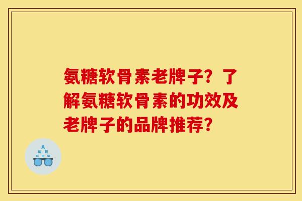 氨糖软骨素老牌子？了解氨糖软骨素的功效及老牌子的品牌推荐？