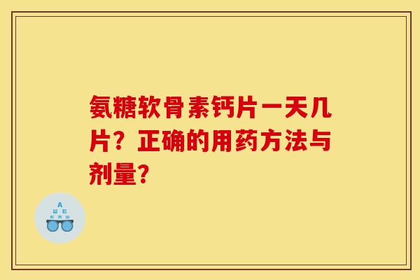 氨糖软骨素钙片一天几片？正确的用药方法与剂量？