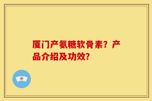 厦门产氨糖软骨素？产品介绍及功效？