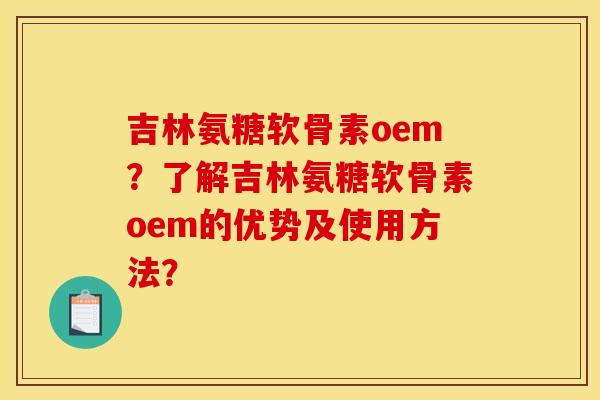 吉林氨糖软骨素oem？了解吉林氨糖软骨素oem的优势及使用方法？