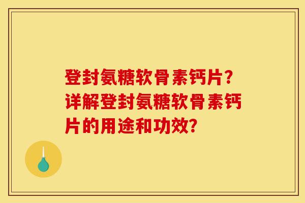 登封氨糖软骨素钙片？详解登封氨糖软骨素钙片的用途和功效？