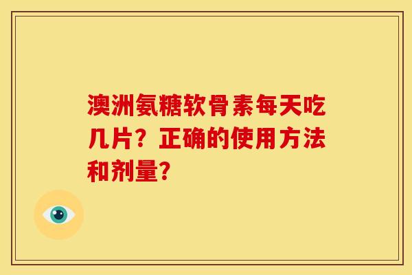 澳洲氨糖软骨素每天吃几片？正确的使用方法和剂量？