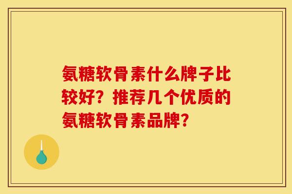 氨糖软骨素什么牌子比较好？推荐几个优质的氨糖软骨素品牌？