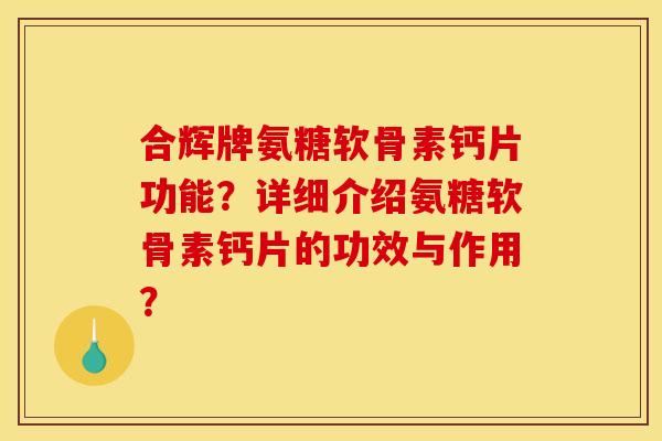 合辉牌氨糖软骨素钙片功能？详细介绍氨糖软骨素钙片的功效与作用？