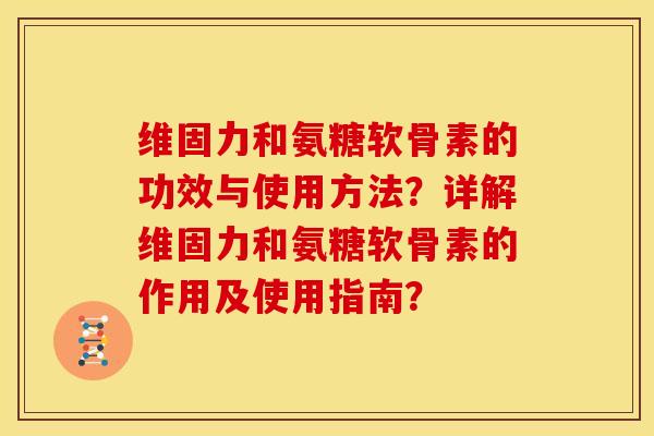 维固力和氨糖软骨素的功效与使用方法？详解维固力和氨糖软骨素的作用及使用指南？
