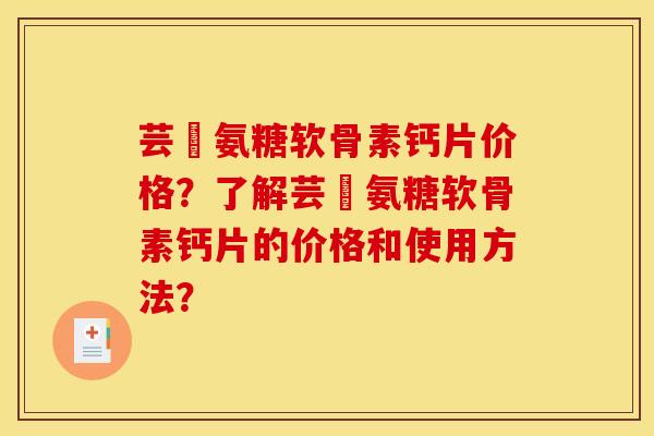 芸璟氨糖软骨素钙片价格？了解芸璟氨糖软骨素钙片的价格和使用方法？